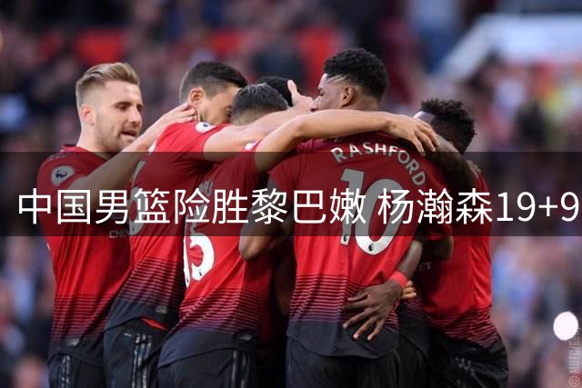 中国男篮险胜黎巴嫩 杨瀚森19+9表现抢眼 廖三宁18分
