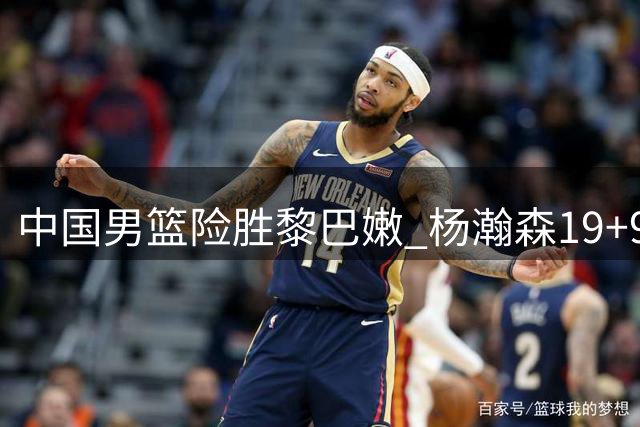 中国男篮险胜黎巴嫩 杨瀚森19+9表现抢眼 廖三宁18分