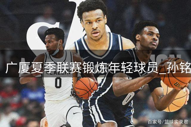 广厦夏季联赛锻炼年轻球员 孙铭徽领衔老将压阵