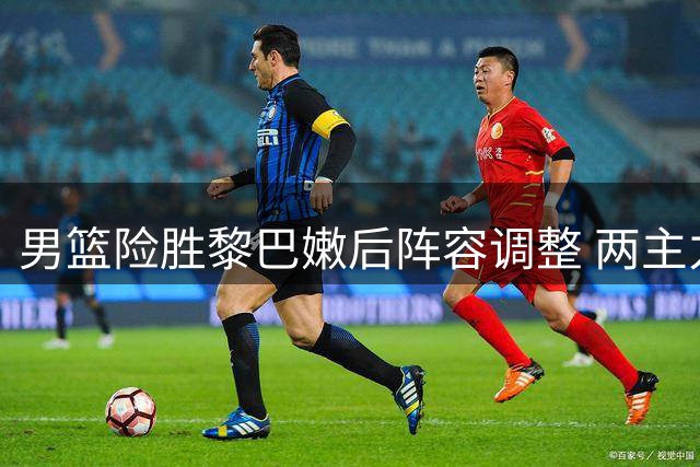 男篮险胜黎巴嫩后阵容调整 两主力缺席亚运备战