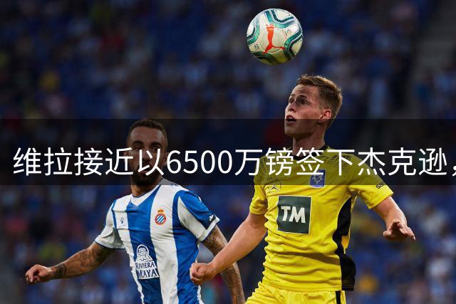 维拉接近以6500万镑签下杰克逊，埃梅里与离队的沃特金斯消除隔阂